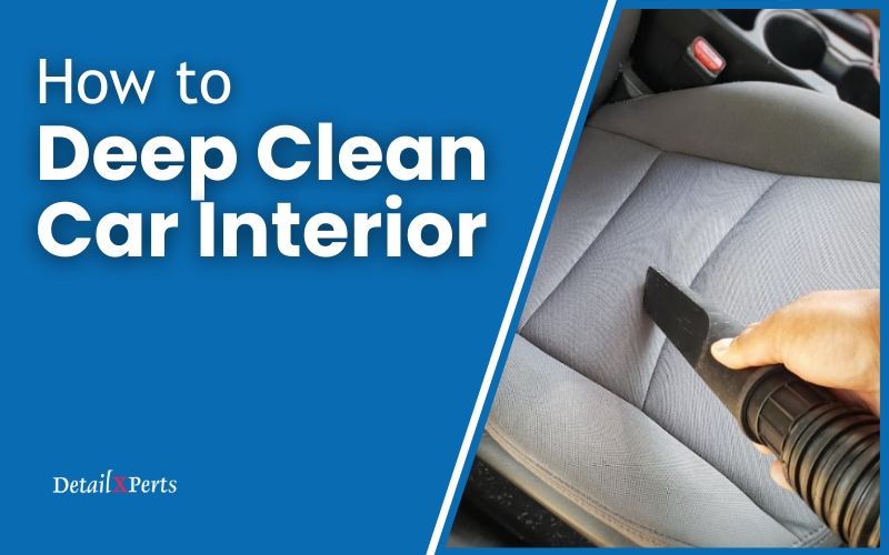 How to Deep Clean Car Interior: Step-by-Step Guide