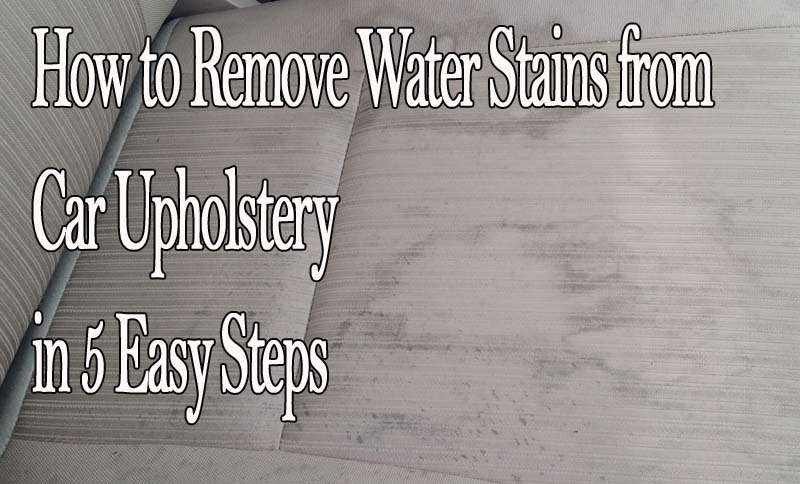 How To Remove Water Stains From Car Upholstery In 5 Easy Steps