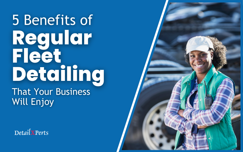 5 Benefits of Regular Fleet Detailing That Your Business Will Enjoy