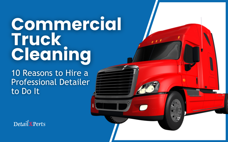 Commercial Truck Cleaning – 10 Reasons to Hire a Professional Detailer to Do It